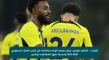 قنوات.. تكشف مواعيد عرض مباراة الوحدة والاتحاد في كأس الملك السعودي 2025-2026 وأبسط طرق المشاهدة أونلاين